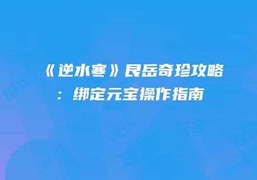 《逆水寒》艮岳奇珍攻略：绑定元宝操作指南