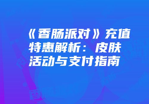 《香肠派对》充值特惠解析：皮肤活动与支付指南