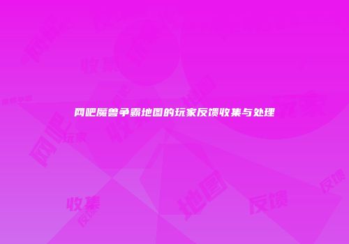 网吧魔兽争霸地图的玩家反馈收集与处理