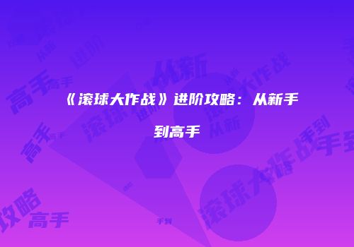 《滚球大作战》进阶攻略：从新手到高手