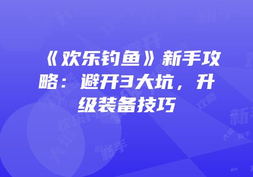 《欢乐钓鱼》新手攻略：避开3大坑，升级装备技巧