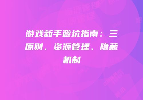 游戏新手避坑指南：三原则、资源管理、隐藏机制