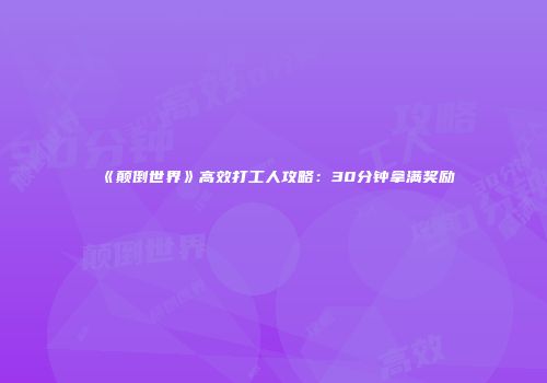《颠倒世界》高效打工人攻略：30分钟拿满奖励