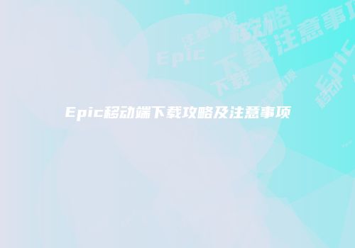 Epic移动端下载攻略及注意事项