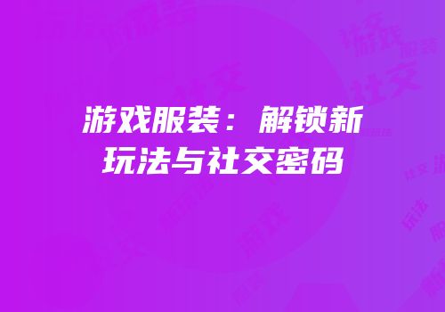 游戏服装：解锁新玩法与社交密码