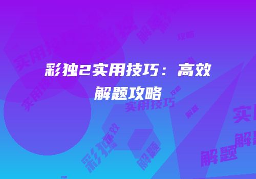 彩独2实用技巧：高效解题攻略