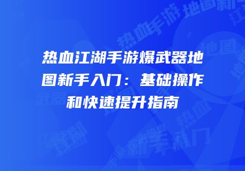 热血江湖手游爆武器地图新手入门：基础操作和快速提升指南