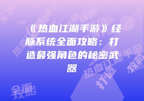 《热血江湖手游》经脉系统全面攻略：打造最强角色的秘密武器