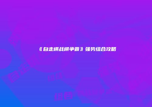《自走棋战棋争霸》强势组合攻略