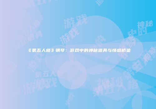 《第五人格》钢琴：游戏中的神秘道具与情感桥梁