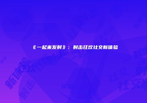 《一起来发射》：射击狂欢社交新体验