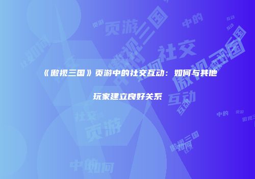《傲视三国》页游中的社交互动：如何与其他玩家建立良好关系