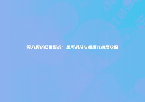深入解析红色警戒：星河战队与超级光棱塔攻略