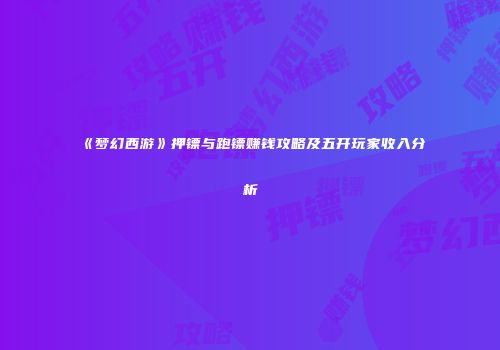 《梦幻西游》押镖与跑镖赚钱攻略及五开玩家收入分析