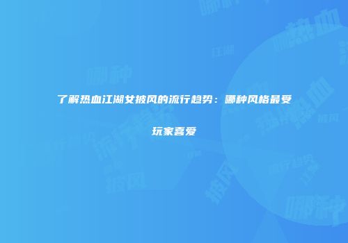了解热血江湖女披风的流行趋势：哪种风格最受玩家喜爱