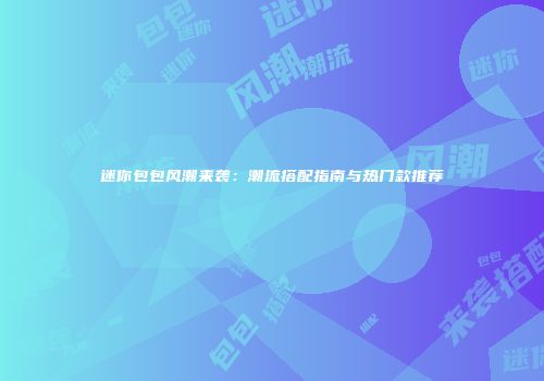 迷你包包风潮来袭：潮流搭配指南与热门款推荐