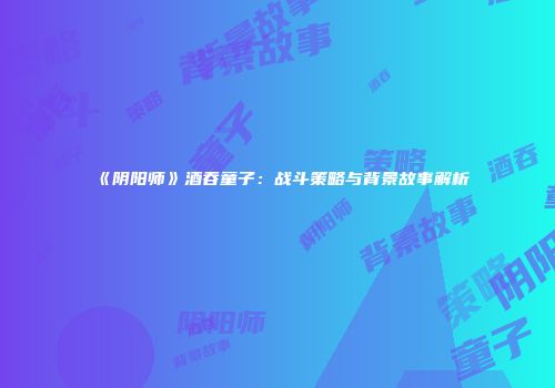 《阴阳师》酒吞童子：战斗策略与背景故事解析