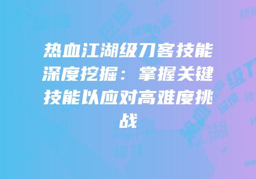 热血江湖级刀客技能深度挖掘：掌握关键技能以应对高难度挑战