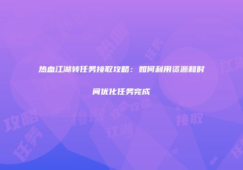 热血江湖转任务接取攻略：如何利用资源和时间优化任务完成