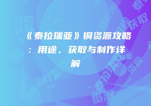 《泰拉瑞亚》铜资源攻略：用途、获取与制作详解