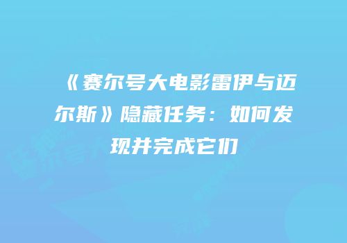 《赛尔号大电影雷伊与迈尔斯》隐藏任务：如何发现并完成它们