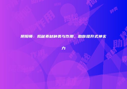 阴阳师：揭秘素材种类与作用，助你提升式神实力
