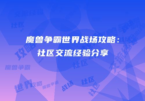 魔兽争霸世界战场攻略：社区交流经验分享