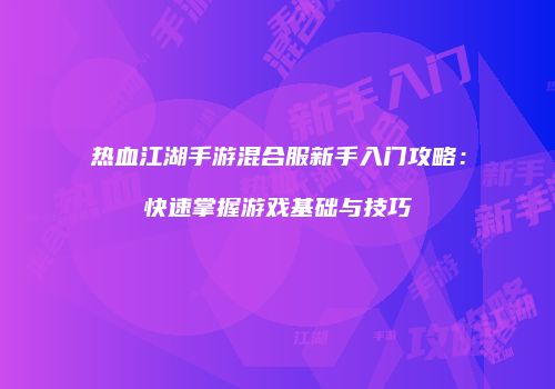 热血江湖手游混合服新手入门攻略：快速掌握游戏基础与技巧