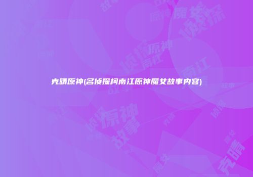 克晴原神(名侦探柯南江原神魔女故事内容)