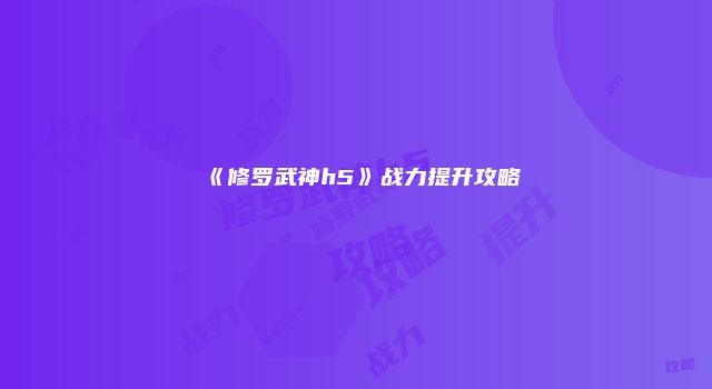 《修罗武神h5》战力提升攻略