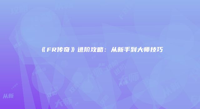 《FR传奇》进阶攻略：从新手到大师技巧
