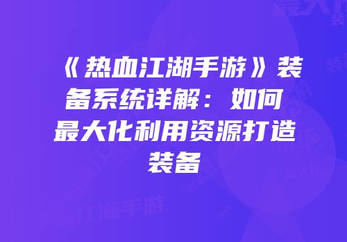 《热血江湖手游》装备系统详解：如何最大化利用资源打造装备