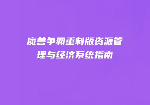 魔兽争霸重制版资源管理与经济系统指南
