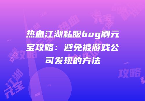 热血江湖私服bug刷元宝攻略：避免被游戏公司发现的方法