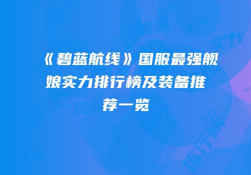 《碧蓝航线》国服最强舰娘实力排行榜及装备推荐一览