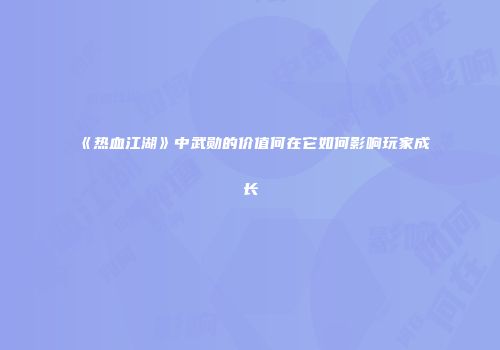 《热血江湖》中武勋的价值何在它如何影响玩家成长