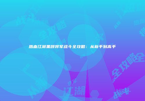 热血江湖黑颜将军战斗全攻略：从新手到高手