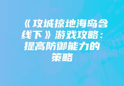 《攻城掠地海岛含线下》游戏攻略:提高防御能力的策略