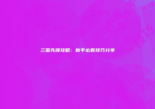 三国先锋攻略：新手必看技巧分享