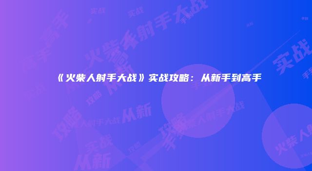 《火柴人射手大战》实战攻略：从新手到高手