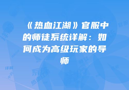 《热血江湖》官服中的师徒系统详解:如何成为高级玩家的导师