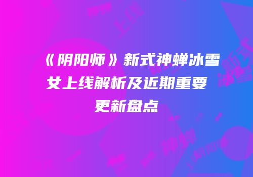 《阴阳师》新式神蝉冰雪女上线解析及近期重要更新盘点