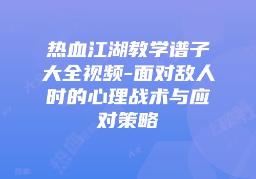 热血江湖教学谱子大全视频-面对敌人时的心理战术与应对策略