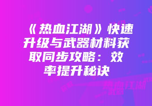 《热血江湖》快速升级与武器材料获取同步攻略:效率提升秘诀