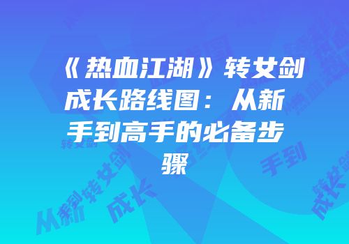 《热血江湖》转女剑成长路线图：从新手到高手的必备步骤