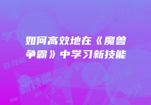 如何高效地在《魔兽争霸》中学习新技能