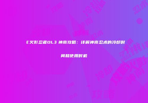 《火影忍者OL》神南攻略：详解神南忍术的冷却时间和使用时机