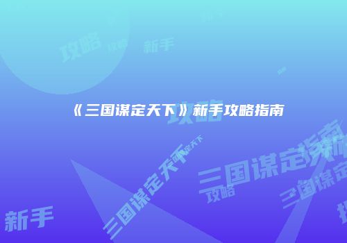 《三国谋定天下》新手攻略指南