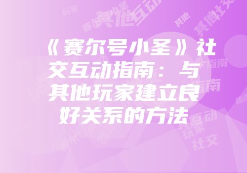 《赛尔号小圣》社交互动指南：与其他玩家建立良好关系的方法
