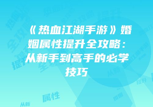 《热血江湖手游》婚姻属性提升全攻略：从新手到高手的必学技巧